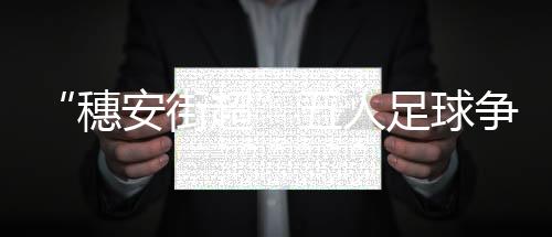 “穗安街超”五人足球争霸赛U12金杯组决赛球队巡礼