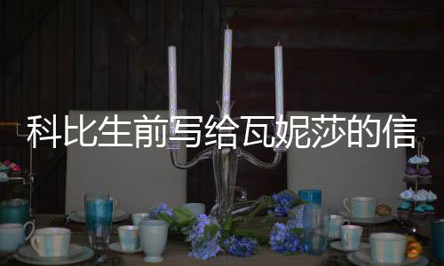 科比生前写给瓦妮莎的信内容曝光 瓦妮莎收到科比生前信件