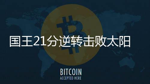 国王21分逆转击败太阳 福克斯27+6布克空砍34+7