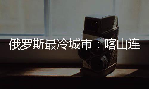 俄罗斯最冷城市：喀山连续送走德国阿根廷巴西