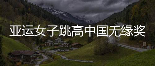 亚运女子跳高中国无缘奖牌 乌兹别克斯坦揽冠亚军