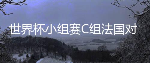 世界杯小组赛C组法国对阵澳大利亚比赛视频直播地址