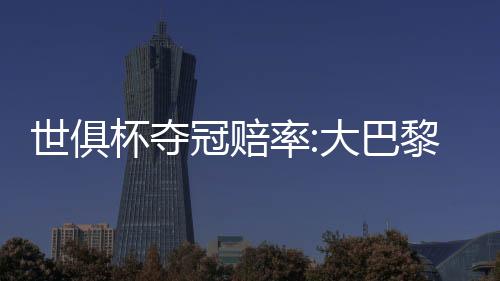 世俱杯夺冠赔率:大巴黎1赔3.5领跑 曼城超皇马