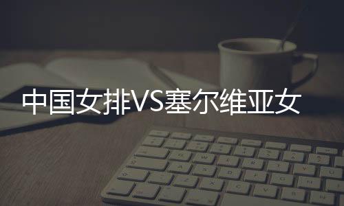 中国女排VS塞尔维亚女排比赛视频回放在哪看 比赛比分结果
