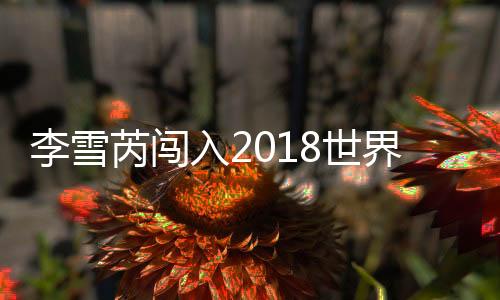 李雪芮闯入2018世界羽联美国公开赛决赛 将与张蓓雯争夺冠军