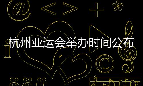 杭州亚运会举办时间公布 比赛项目共37个没有电竞大项