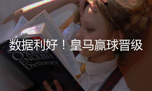 数据利好！皇马赢球晋级无悬念 大胜值得一搏