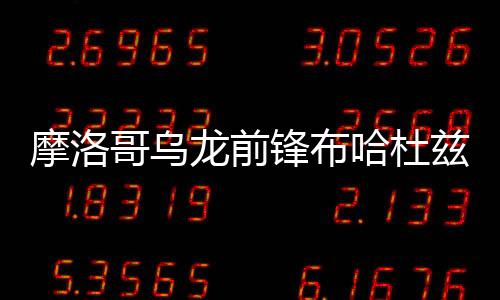 摩洛哥乌龙前锋布哈杜兹道歉:对不起3500万人民!我就是个白痴