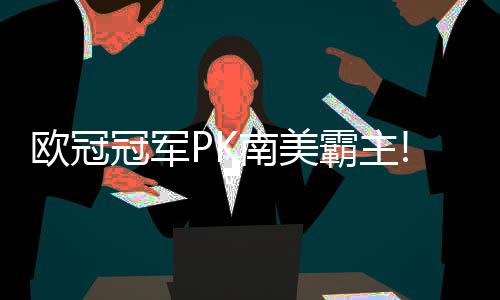 欧冠冠军PK南美霸主!巴黎实力碾压恐再造"惨案"