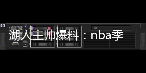 湖人主帅爆料：nba季前赛詹姆斯不会打太久 或会轮休
