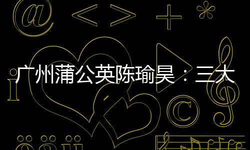 广州蒲公英陈瑜昊：三大关键词总结赛季 偶像博格巴