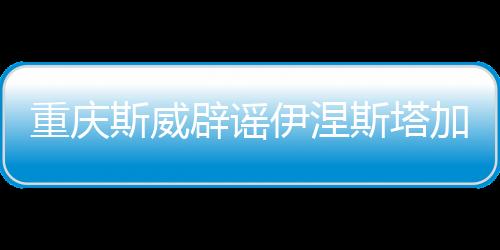 重庆斯威辟谣伊涅斯塔加盟球队：理性投资，拒绝金元足球