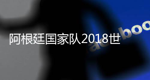 阿根廷国家队2018世界杯小组赛赛程时间表 D组出线球队预测
