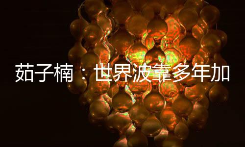 茹子楠:世界波靠多年加练,期待自己的百场中超