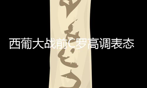 西葡大战前C罗高调表态:我们必胜西班牙