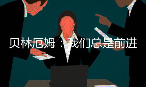 贝林厄姆：我们总是前进一步后退两步