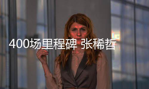 400场里程碑 张稀哲用任意球世界波证明油箱里还有油