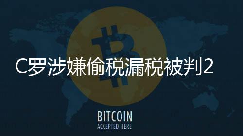 C罗涉嫌偷税漏税被判2年 遭罚1880万欧元不用入狱