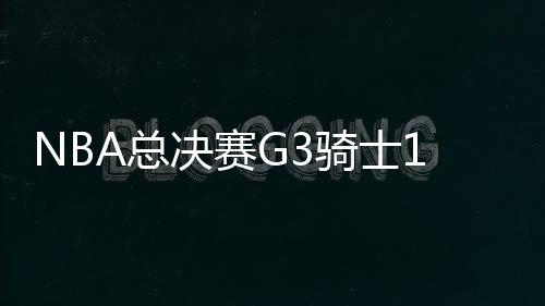 NBA总决赛G3骑士110