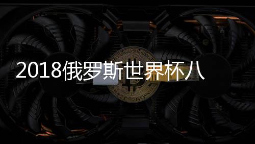 2018俄罗斯世界杯八强球队身价排行榜