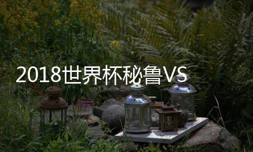 2018世界杯秘鲁VS丹麦直播结果预测 谁会赢哪对更强