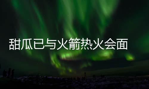 甜瓜已与火箭热火会面 丹东尼:欢迎安东尼来休城