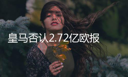 皇马否认2.72亿欧报价引进姆巴佩 C罗接班人未定