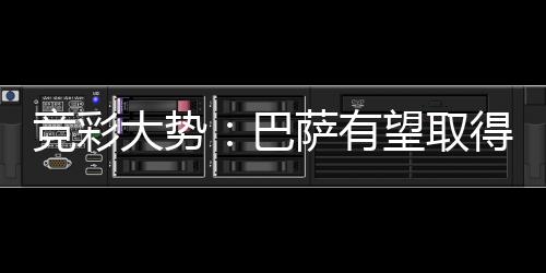 竞彩大势：巴萨有望取得完胜 曼城客胜可期
