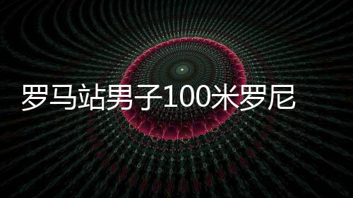 罗马站男子100米罗尼贝克9秒93夺冠 博尔特奥运9金梦破灭