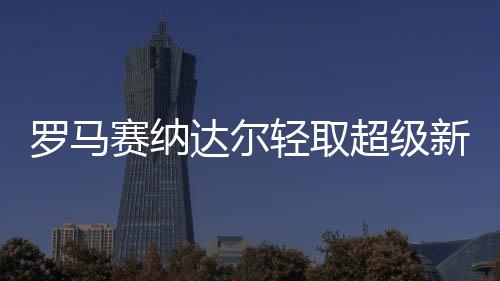罗马赛纳达尔轻取超级新星 小兹维丢7赛点险胜