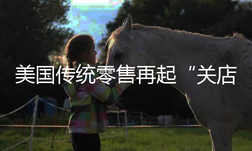 美国传统零售再起“关店潮” 应对网上销售的冲击