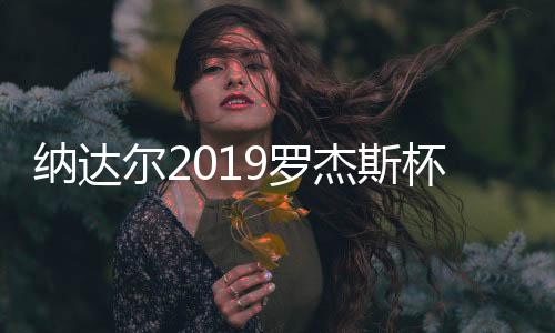 纳达尔2019罗杰斯杯进8强 大师赛379场胜利超过费德勒