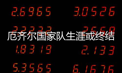 厄齐尔国家队生涯或终结？德足协施压：尽快澄清合影事件