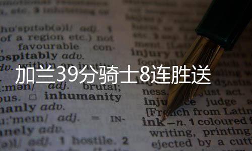 加兰39分骑士8连胜送雄鹿6连败 绿军大胜老鹰