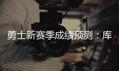 勇士新赛季成绩预测：库里带队 汤普森受伤前景堪忧