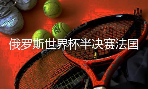 俄罗斯世界杯半决赛法国1