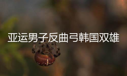 亚运男子反曲弓韩国双雄包揽金银牌 中国两将止步16强