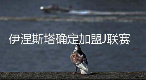 伊涅斯塔确定加盟J联赛神户胜利船队 年薪2500万欧签3年