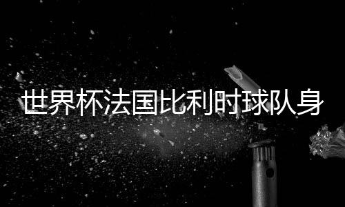 世界杯法国比利时球队身价排名对比：是碾压还是逆袭？