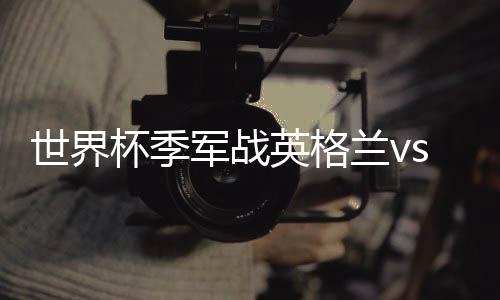 世界杯季军战英格兰vs比利时 快乐足球巅峰对决