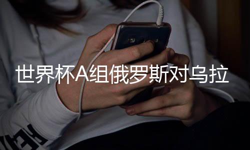 世界杯A组俄罗斯对乌拉圭比赛看点分析 首发阵容预测