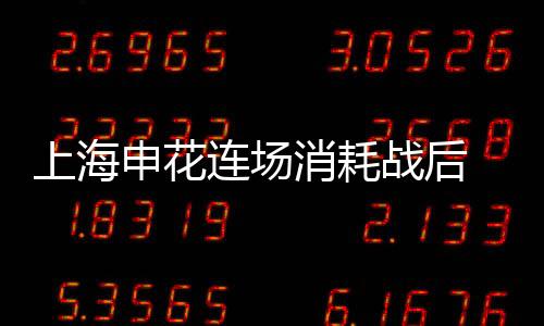 上海申花连场消耗战后 个别队员体能拉响警报