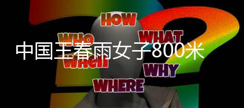 中国王春雨女子800米夺金 出发之后就一路领先