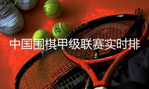 中国围棋甲级联赛实时排名:“领头羊”杭州队稳坐榜首