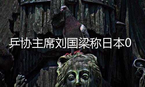 乒协主席刘国梁称日本00后成劲敌 张本智和个人资料