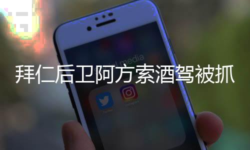 拜仁后卫阿方索酒驾被抓 吊销驾照+禁赛一个月