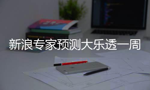 新浪专家预测大乐透一周狂揽18注大奖超3千万！