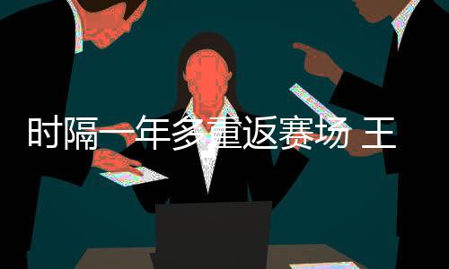 时隔一年多重返赛场 王蔷复出首秀迎开门红