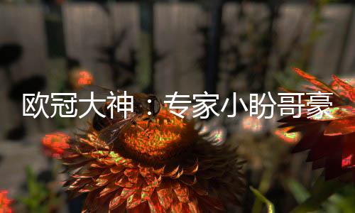 欧冠大神：专家小盼哥豪取16连红 琛茹近22中21