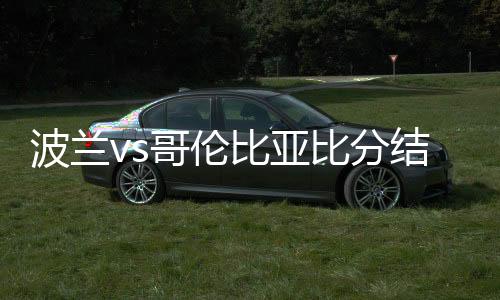 波兰vs哥伦比亚比分结果预测 比赛谁会赢胜率大进几球